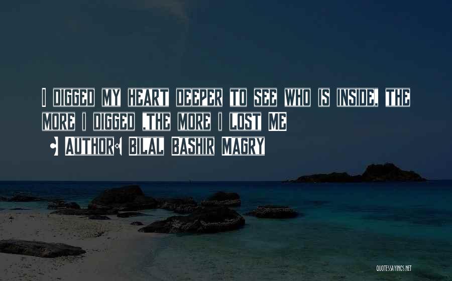 Bilal Bashir Magry Quotes: I Digged My Heart Deeper To See Who Is Inside, The More I Digged ,the More I Lost Me