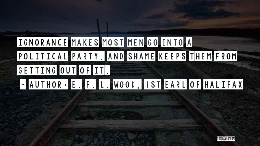 E. F. L. Wood, 1st Earl Of Halifax Quotes: Ignorance Makes Most Men Go Into A Political Party, And Shame Keeps Them From Getting Out Of It.