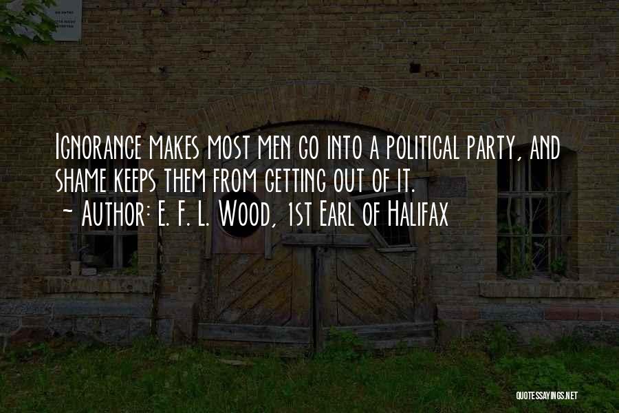 E. F. L. Wood, 1st Earl Of Halifax Quotes: Ignorance Makes Most Men Go Into A Political Party, And Shame Keeps Them From Getting Out Of It.