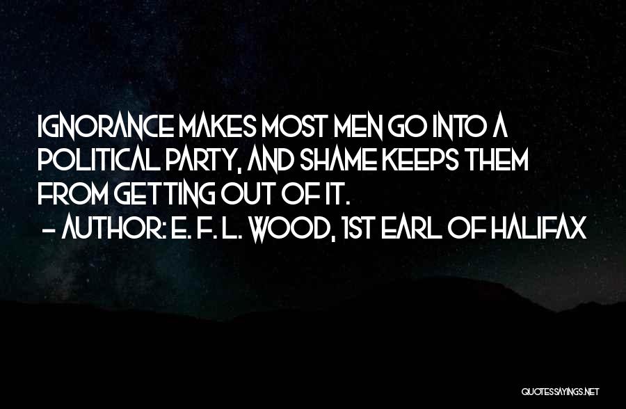 E. F. L. Wood, 1st Earl Of Halifax Quotes: Ignorance Makes Most Men Go Into A Political Party, And Shame Keeps Them From Getting Out Of It.