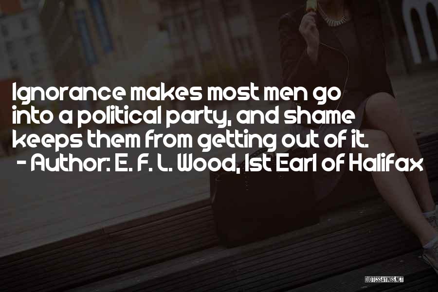 E. F. L. Wood, 1st Earl Of Halifax Quotes: Ignorance Makes Most Men Go Into A Political Party, And Shame Keeps Them From Getting Out Of It.