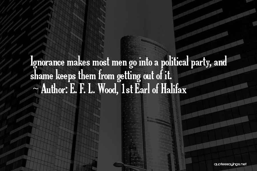 E. F. L. Wood, 1st Earl Of Halifax Quotes: Ignorance Makes Most Men Go Into A Political Party, And Shame Keeps Them From Getting Out Of It.