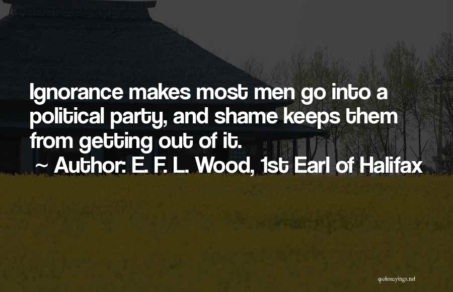 E. F. L. Wood, 1st Earl Of Halifax Quotes: Ignorance Makes Most Men Go Into A Political Party, And Shame Keeps Them From Getting Out Of It.