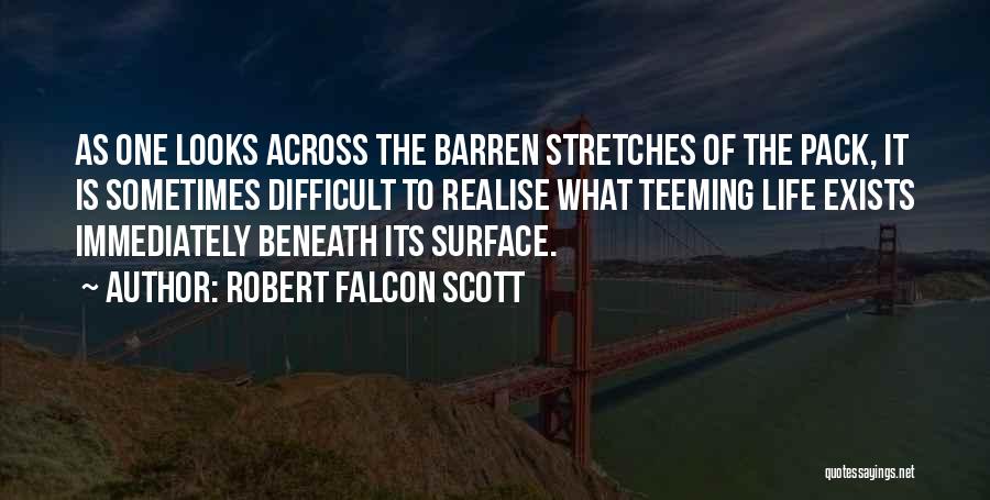 Robert Falcon Scott Quotes: As One Looks Across The Barren Stretches Of The Pack, It Is Sometimes Difficult To Realise What Teeming Life Exists