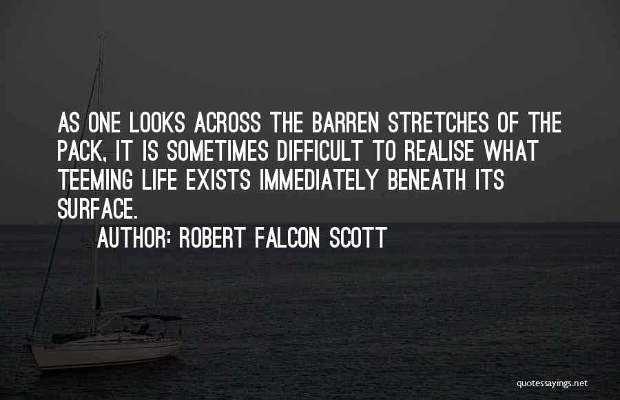 Robert Falcon Scott Quotes: As One Looks Across The Barren Stretches Of The Pack, It Is Sometimes Difficult To Realise What Teeming Life Exists