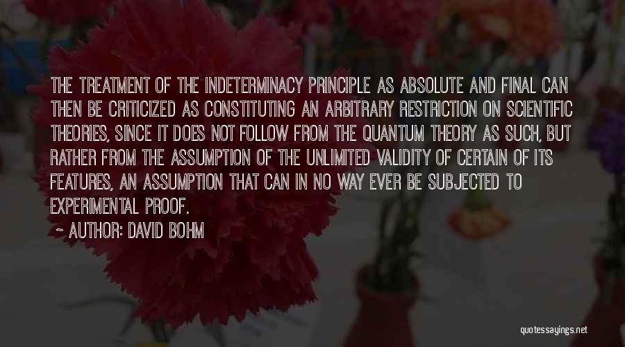 David Bohm Quotes: The Treatment Of The Indeterminacy Principle As Absolute And Final Can Then Be Criticized As Constituting An Arbitrary Restriction On