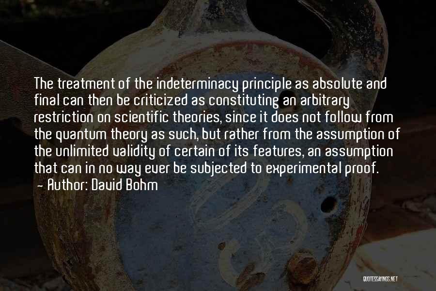 David Bohm Quotes: The Treatment Of The Indeterminacy Principle As Absolute And Final Can Then Be Criticized As Constituting An Arbitrary Restriction On