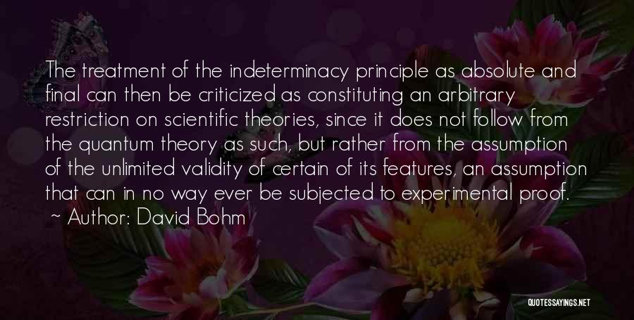 David Bohm Quotes: The Treatment Of The Indeterminacy Principle As Absolute And Final Can Then Be Criticized As Constituting An Arbitrary Restriction On