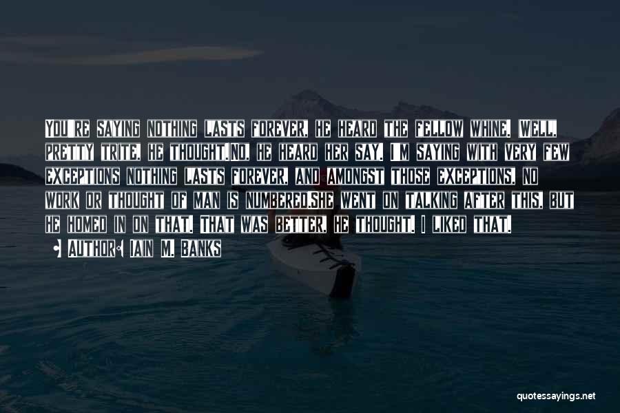 Iain M. Banks Quotes: You're Saying Nothing Lasts Forever, He Heard The Fellow Whine. (well, Pretty Trite, He Thought.)no, He Heard Her Say. I'm