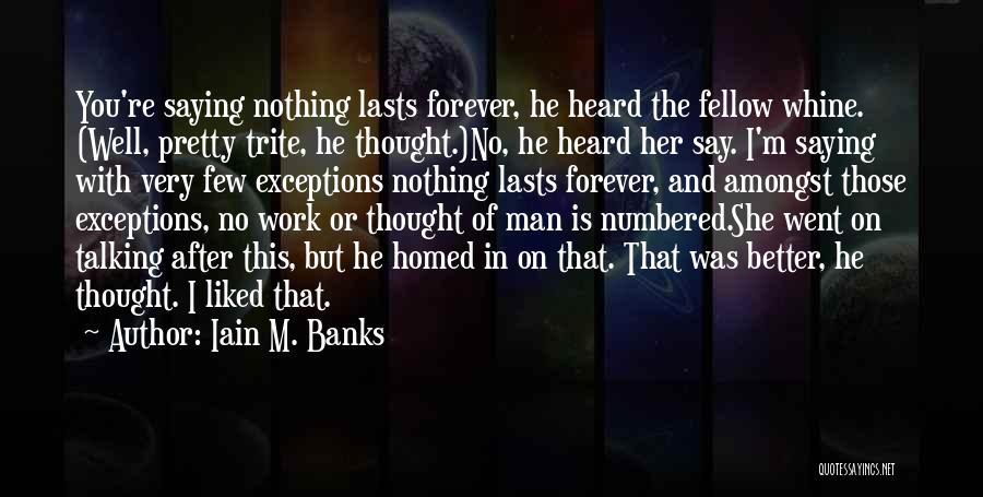 Iain M. Banks Quotes: You're Saying Nothing Lasts Forever, He Heard The Fellow Whine. (well, Pretty Trite, He Thought.)no, He Heard Her Say. I'm