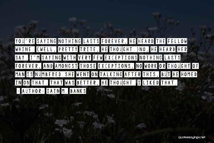 Iain M. Banks Quotes: You're Saying Nothing Lasts Forever, He Heard The Fellow Whine. (well, Pretty Trite, He Thought.)no, He Heard Her Say. I'm
