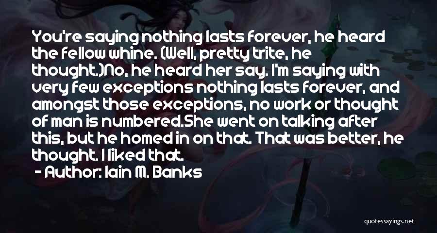 Iain M. Banks Quotes: You're Saying Nothing Lasts Forever, He Heard The Fellow Whine. (well, Pretty Trite, He Thought.)no, He Heard Her Say. I'm