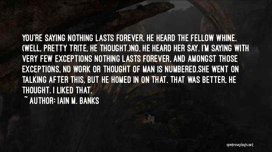 Iain M. Banks Quotes: You're Saying Nothing Lasts Forever, He Heard The Fellow Whine. (well, Pretty Trite, He Thought.)no, He Heard Her Say. I'm