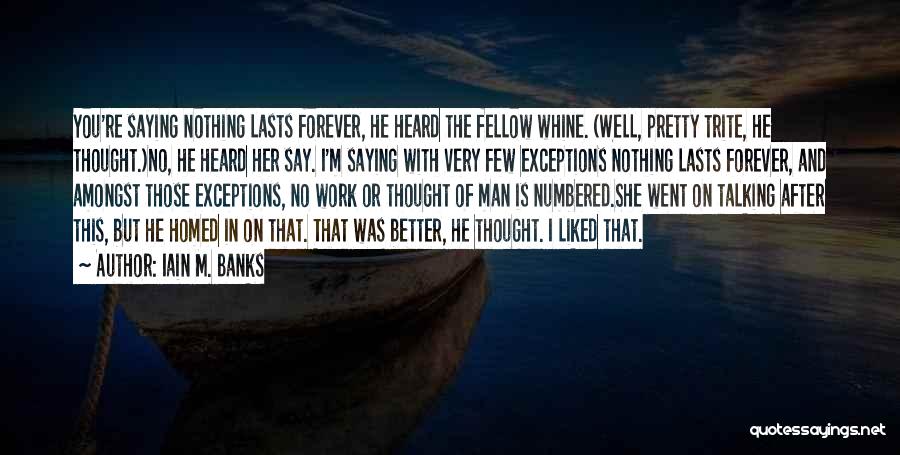 Iain M. Banks Quotes: You're Saying Nothing Lasts Forever, He Heard The Fellow Whine. (well, Pretty Trite, He Thought.)no, He Heard Her Say. I'm