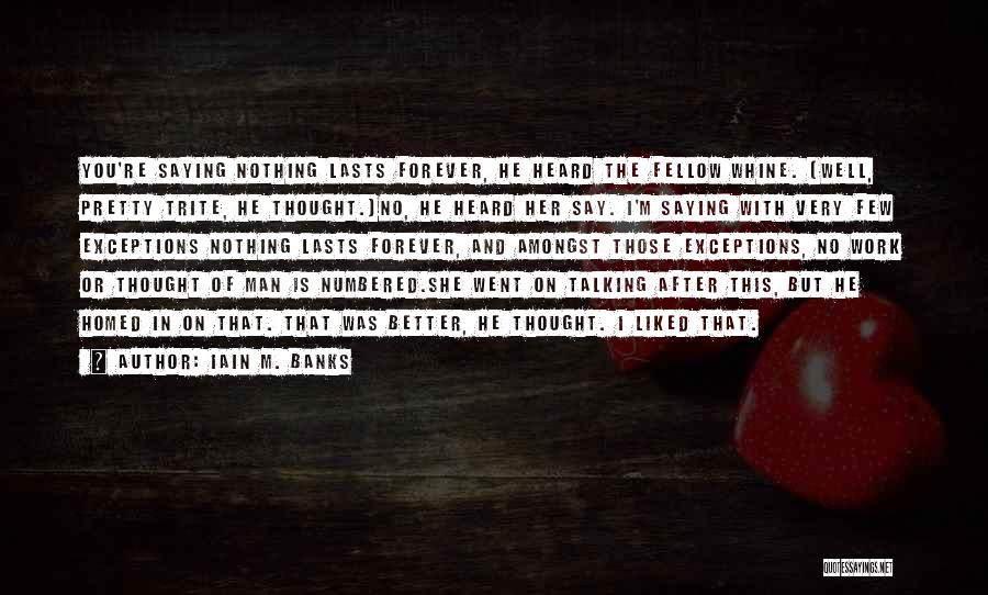 Iain M. Banks Quotes: You're Saying Nothing Lasts Forever, He Heard The Fellow Whine. (well, Pretty Trite, He Thought.)no, He Heard Her Say. I'm