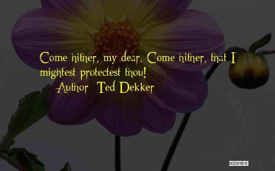Ted Dekker Quotes: Come Hither, My Dear. Come Hither, That I Mightest Protectest Thou!