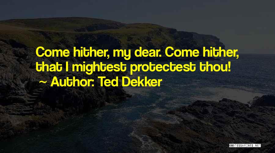Ted Dekker Quotes: Come Hither, My Dear. Come Hither, That I Mightest Protectest Thou!