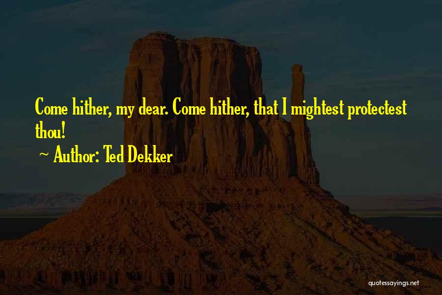 Ted Dekker Quotes: Come Hither, My Dear. Come Hither, That I Mightest Protectest Thou!
