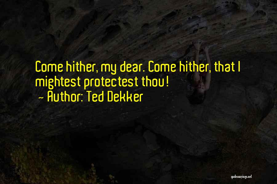 Ted Dekker Quotes: Come Hither, My Dear. Come Hither, That I Mightest Protectest Thou!