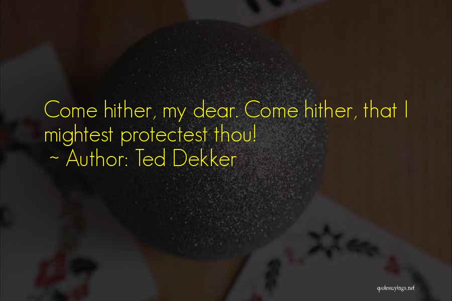 Ted Dekker Quotes: Come Hither, My Dear. Come Hither, That I Mightest Protectest Thou!