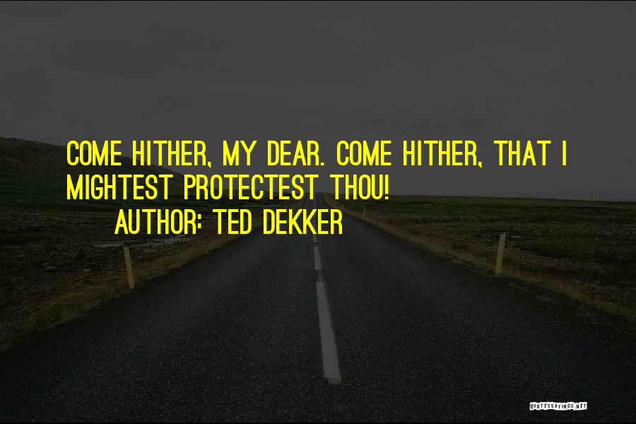 Ted Dekker Quotes: Come Hither, My Dear. Come Hither, That I Mightest Protectest Thou!