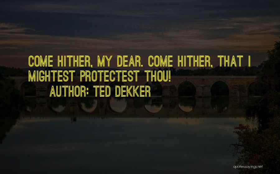 Ted Dekker Quotes: Come Hither, My Dear. Come Hither, That I Mightest Protectest Thou!