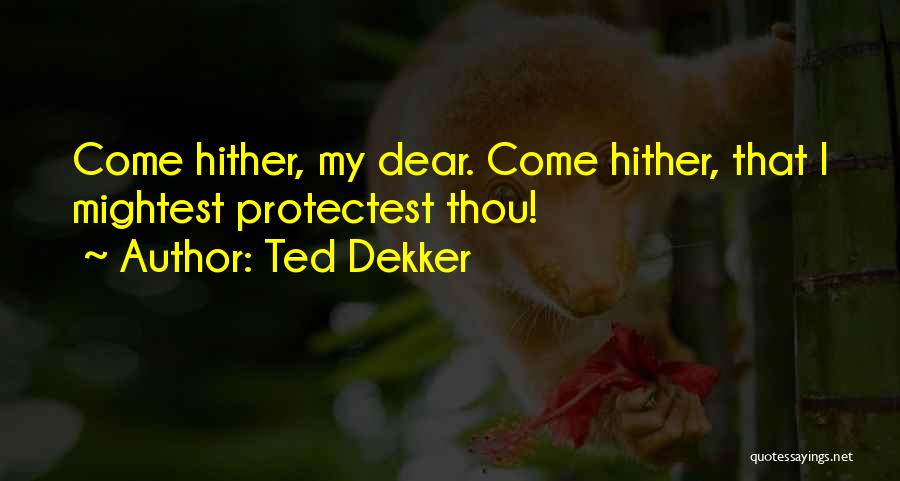 Ted Dekker Quotes: Come Hither, My Dear. Come Hither, That I Mightest Protectest Thou!