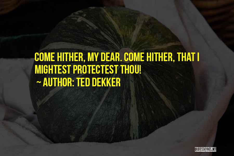 Ted Dekker Quotes: Come Hither, My Dear. Come Hither, That I Mightest Protectest Thou!