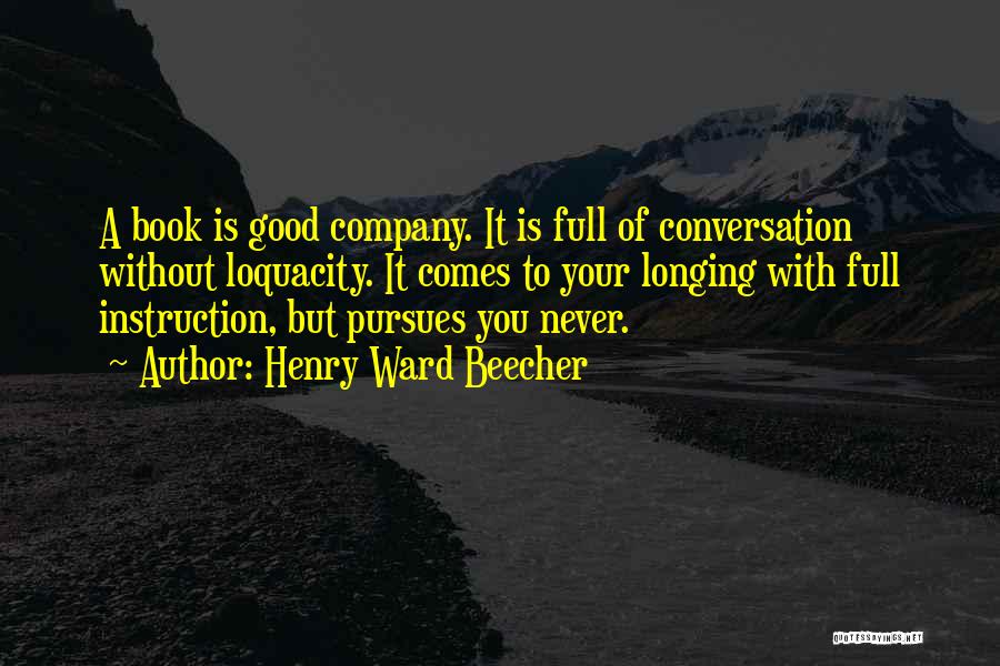 Henry Ward Beecher Quotes: A Book Is Good Company. It Is Full Of Conversation Without Loquacity. It Comes To Your Longing With Full Instruction,