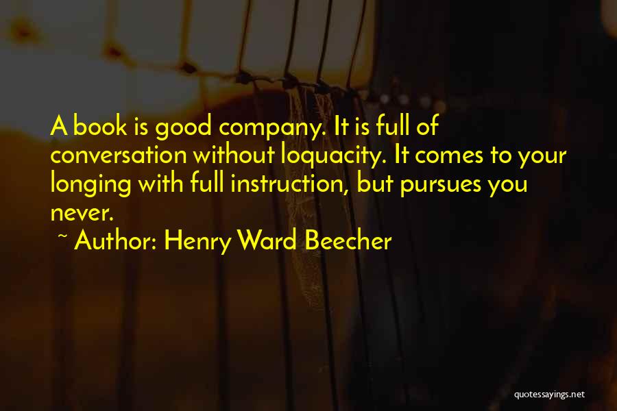 Henry Ward Beecher Quotes: A Book Is Good Company. It Is Full Of Conversation Without Loquacity. It Comes To Your Longing With Full Instruction,