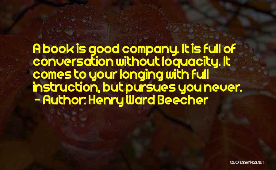 Henry Ward Beecher Quotes: A Book Is Good Company. It Is Full Of Conversation Without Loquacity. It Comes To Your Longing With Full Instruction,