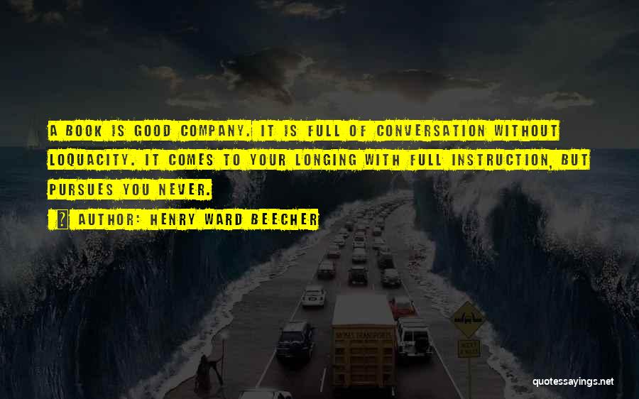 Henry Ward Beecher Quotes: A Book Is Good Company. It Is Full Of Conversation Without Loquacity. It Comes To Your Longing With Full Instruction,