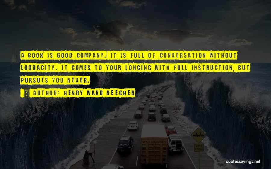 Henry Ward Beecher Quotes: A Book Is Good Company. It Is Full Of Conversation Without Loquacity. It Comes To Your Longing With Full Instruction,