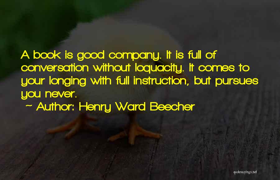 Henry Ward Beecher Quotes: A Book Is Good Company. It Is Full Of Conversation Without Loquacity. It Comes To Your Longing With Full Instruction,