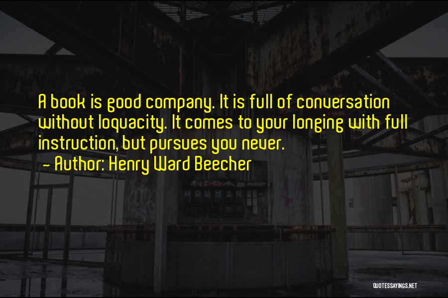 Henry Ward Beecher Quotes: A Book Is Good Company. It Is Full Of Conversation Without Loquacity. It Comes To Your Longing With Full Instruction,