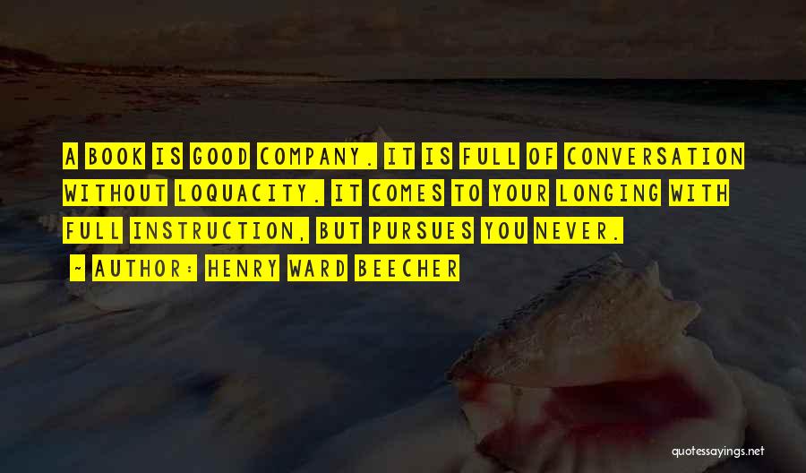 Henry Ward Beecher Quotes: A Book Is Good Company. It Is Full Of Conversation Without Loquacity. It Comes To Your Longing With Full Instruction,