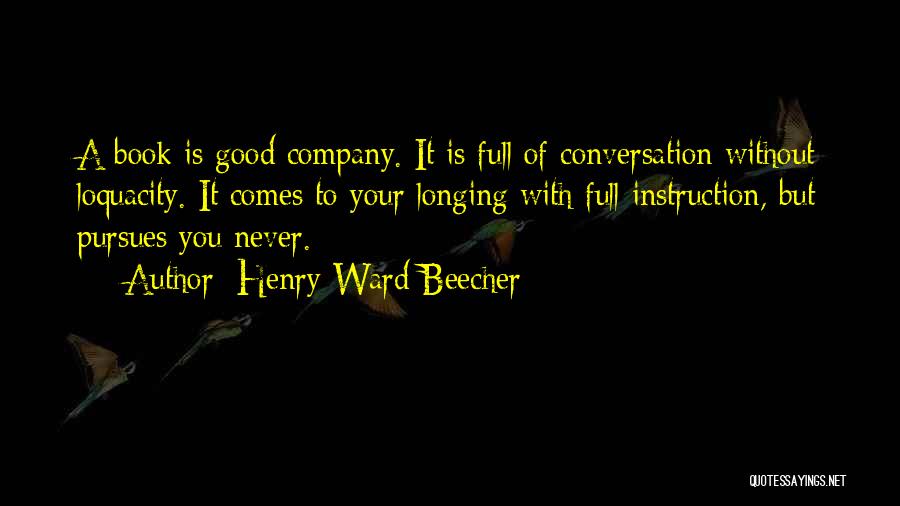 Henry Ward Beecher Quotes: A Book Is Good Company. It Is Full Of Conversation Without Loquacity. It Comes To Your Longing With Full Instruction,