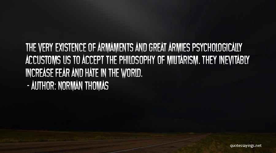 Norman Thomas Quotes: The Very Existence Of Armaments And Great Armies Psychologically Accustoms Us To Accept The Philosophy Of Militarism. They Inevitably Increase