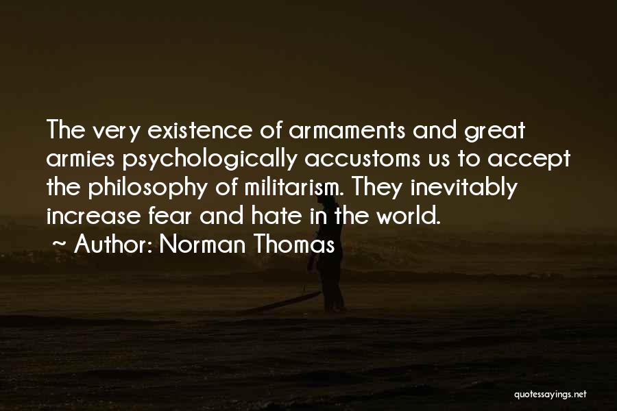 Norman Thomas Quotes: The Very Existence Of Armaments And Great Armies Psychologically Accustoms Us To Accept The Philosophy Of Militarism. They Inevitably Increase