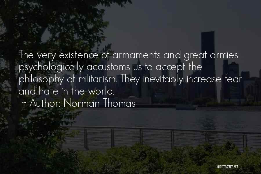 Norman Thomas Quotes: The Very Existence Of Armaments And Great Armies Psychologically Accustoms Us To Accept The Philosophy Of Militarism. They Inevitably Increase