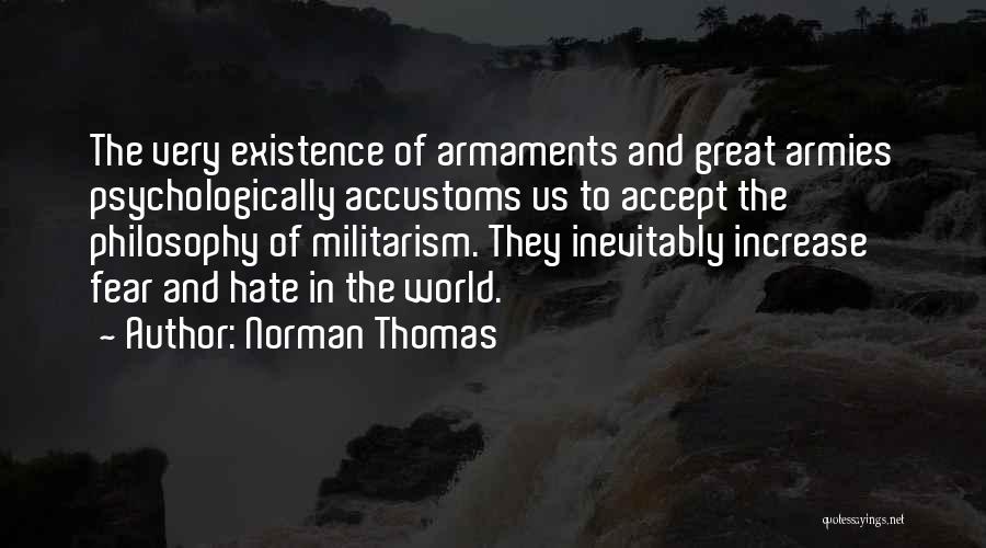 Norman Thomas Quotes: The Very Existence Of Armaments And Great Armies Psychologically Accustoms Us To Accept The Philosophy Of Militarism. They Inevitably Increase