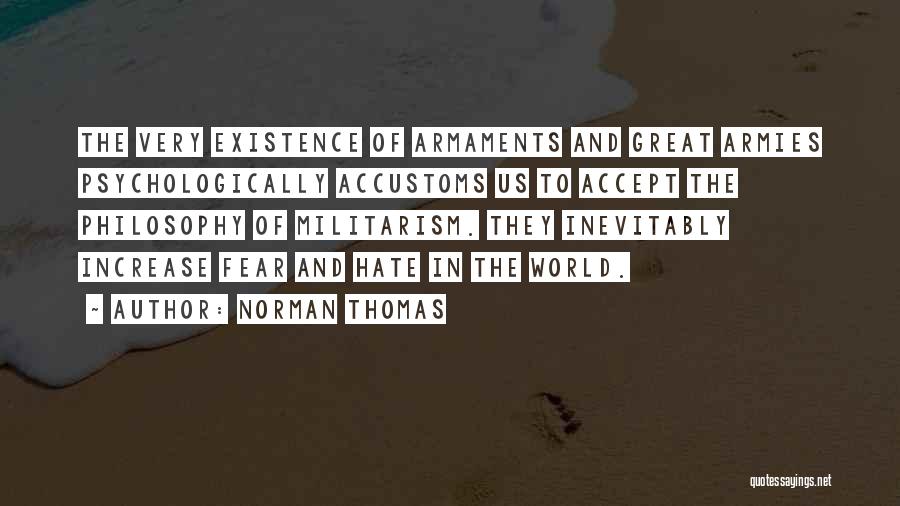 Norman Thomas Quotes: The Very Existence Of Armaments And Great Armies Psychologically Accustoms Us To Accept The Philosophy Of Militarism. They Inevitably Increase