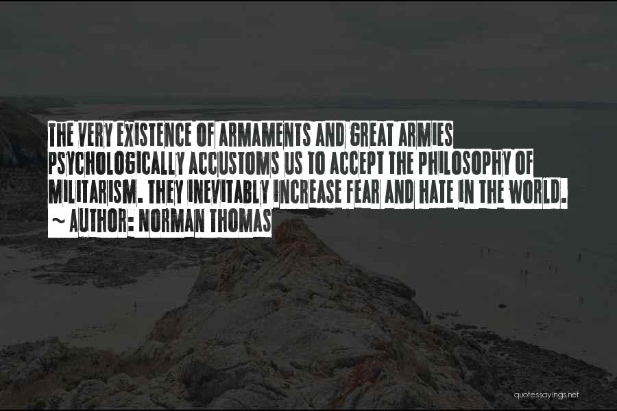 Norman Thomas Quotes: The Very Existence Of Armaments And Great Armies Psychologically Accustoms Us To Accept The Philosophy Of Militarism. They Inevitably Increase