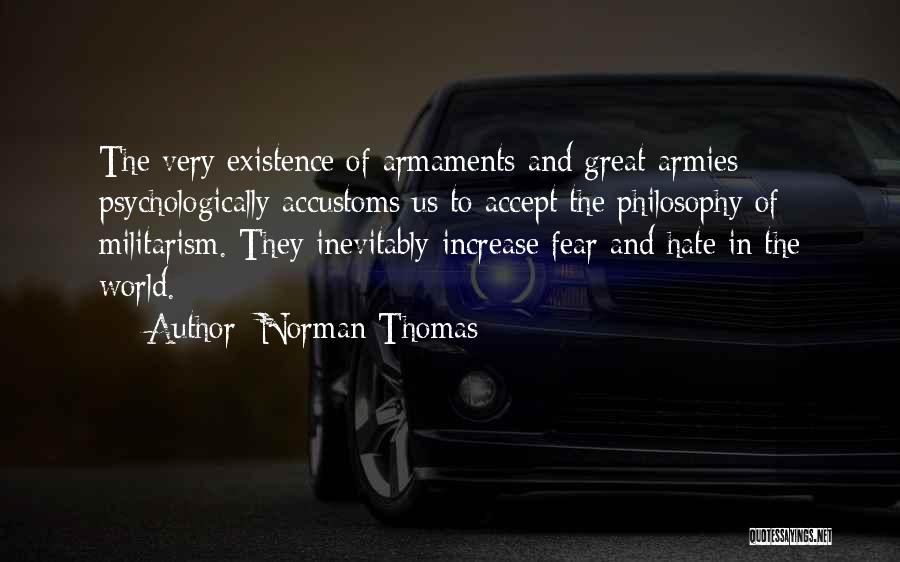 Norman Thomas Quotes: The Very Existence Of Armaments And Great Armies Psychologically Accustoms Us To Accept The Philosophy Of Militarism. They Inevitably Increase