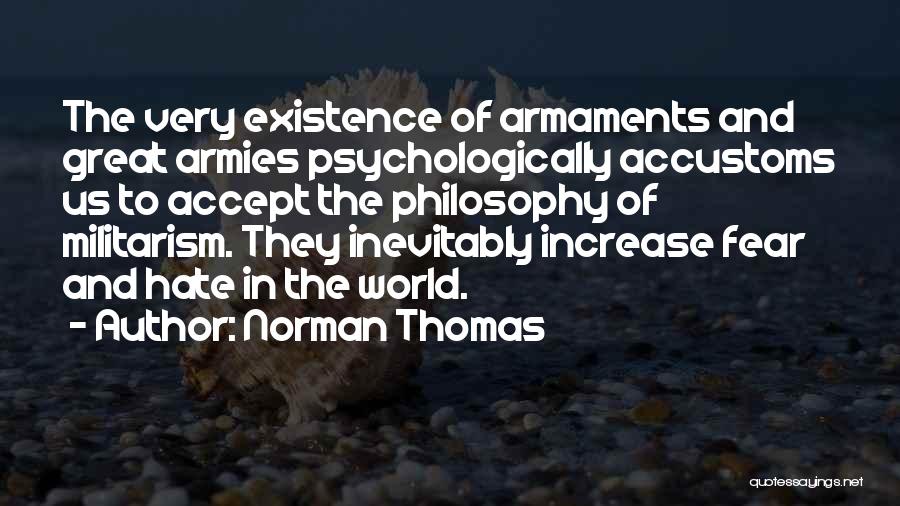 Norman Thomas Quotes: The Very Existence Of Armaments And Great Armies Psychologically Accustoms Us To Accept The Philosophy Of Militarism. They Inevitably Increase