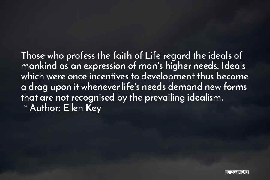 Ellen Key Quotes: Those Who Profess The Faith Of Life Regard The Ideals Of Mankind As An Expression Of Man's Higher Needs. Ideals