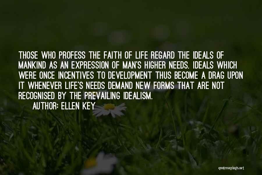 Ellen Key Quotes: Those Who Profess The Faith Of Life Regard The Ideals Of Mankind As An Expression Of Man's Higher Needs. Ideals