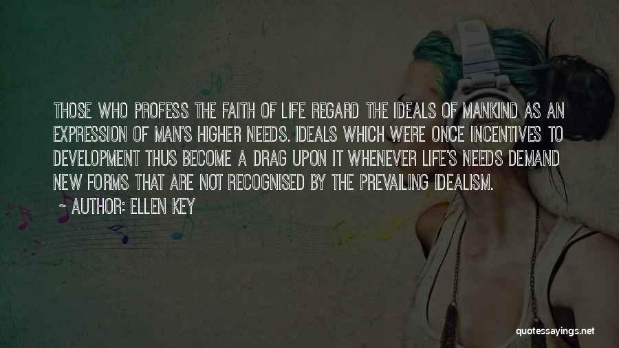Ellen Key Quotes: Those Who Profess The Faith Of Life Regard The Ideals Of Mankind As An Expression Of Man's Higher Needs. Ideals