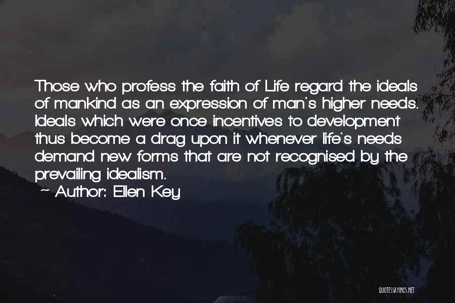 Ellen Key Quotes: Those Who Profess The Faith Of Life Regard The Ideals Of Mankind As An Expression Of Man's Higher Needs. Ideals