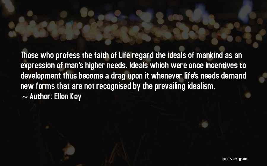 Ellen Key Quotes: Those Who Profess The Faith Of Life Regard The Ideals Of Mankind As An Expression Of Man's Higher Needs. Ideals
